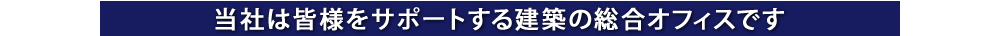 当社は皆様をサポートする建築の総合オフィスです